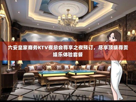 六安皇家商务KTV夜总会尊享之夜预订，尽享顶级尊贵娱乐体验套餐